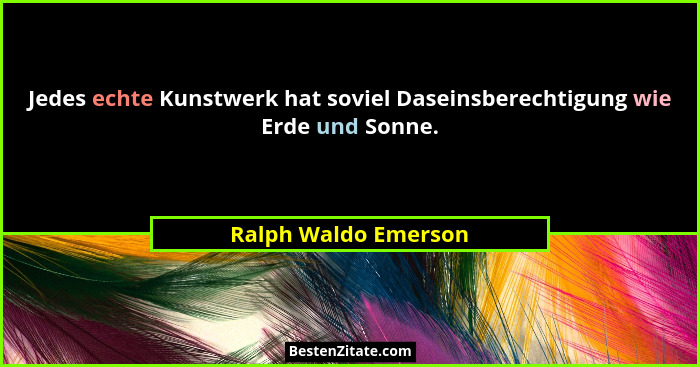 Jedes echte Kunstwerk hat soviel Daseinsberechtigung wie Erde und Sonne.... - Ralph Waldo Emerson