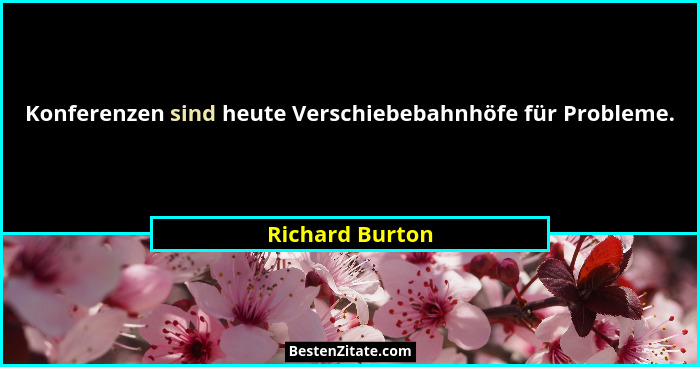 Konferenzen sind heute Verschiebebahnhöfe für Probleme.... - Richard Burton
