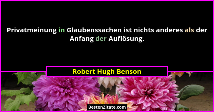 Privatmeinung in Glaubenssachen ist nichts anderes als der Anfang der Auflösung.... - Robert Hugh Benson