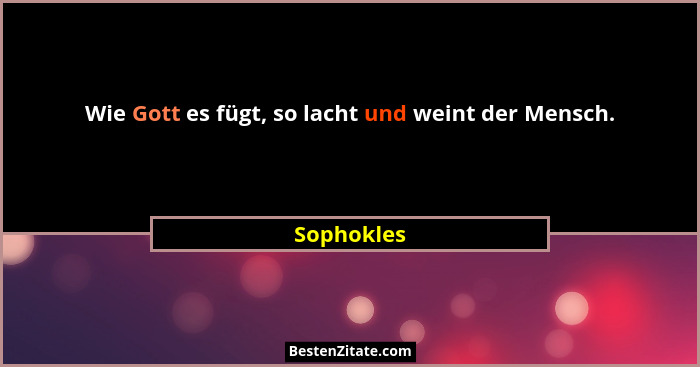 Wie Gott es fügt, so lacht und weint der Mensch.... - Sophokles