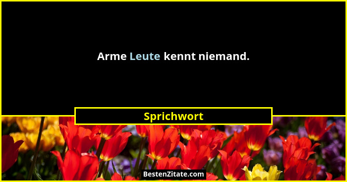 Arme Leute kennt niemand.... - Sprichwort