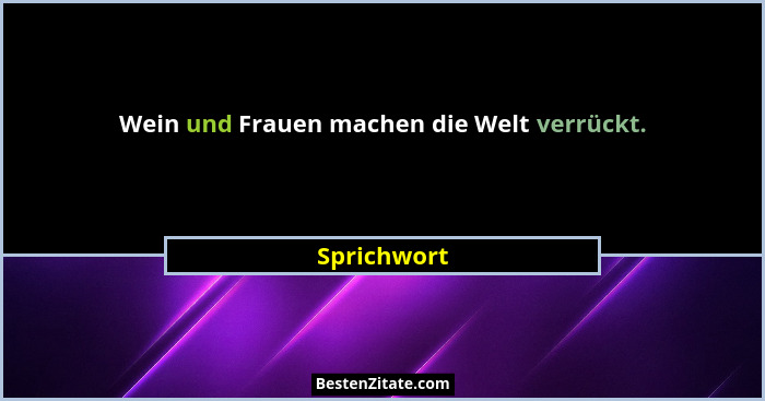 Wein und Frauen machen die Welt verrückt.... - Sprichwort