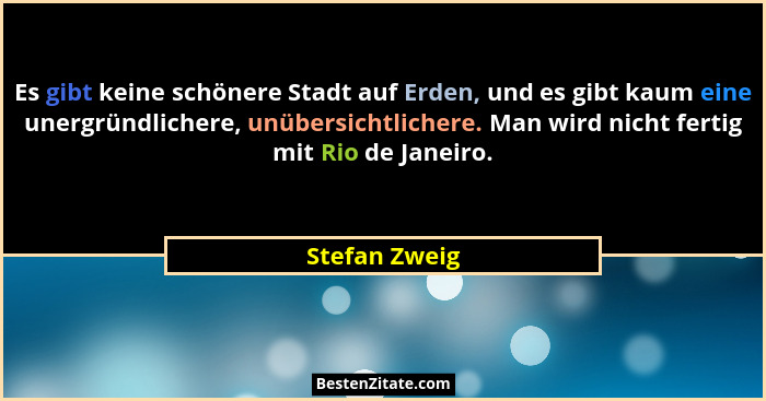 Es gibt keine schönere Stadt auf Erden, und es gibt kaum eine unergründlichere, unübersichtlichere. Man wird nicht fertig mit Rio de Ja... - Stefan Zweig