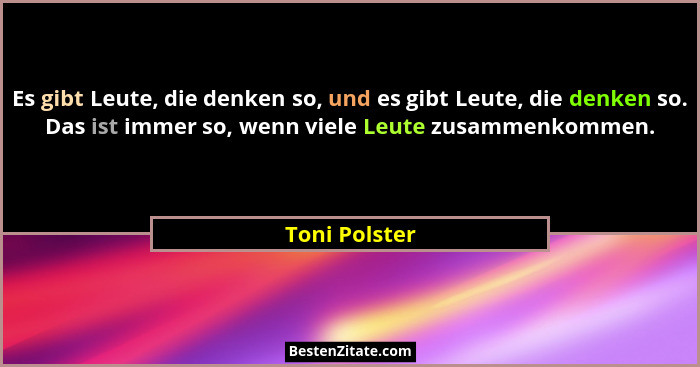 Es gibt Leute, die denken so, und es gibt Leute, die denken so. Das ist immer so, wenn viele Leute zusammenkommen.... - Toni Polster