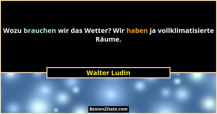 Wozu brauchen wir das Wetter? Wir haben ja vollklimatisierte Räume.... - Walter Ludin