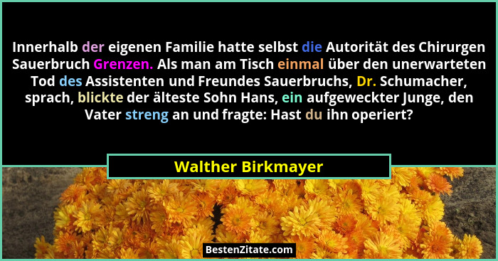 Innerhalb der eigenen Familie hatte selbst die Autorität des Chirurgen Sauerbruch Grenzen. Als man am Tisch einmal über den unerwa... - Walther Birkmayer