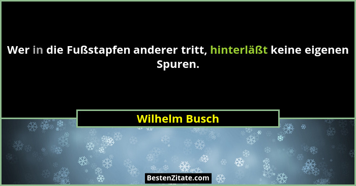Wer in die Fußstapfen anderer tritt, hinterläßt keine eigenen Spuren.... - Wilhelm Busch