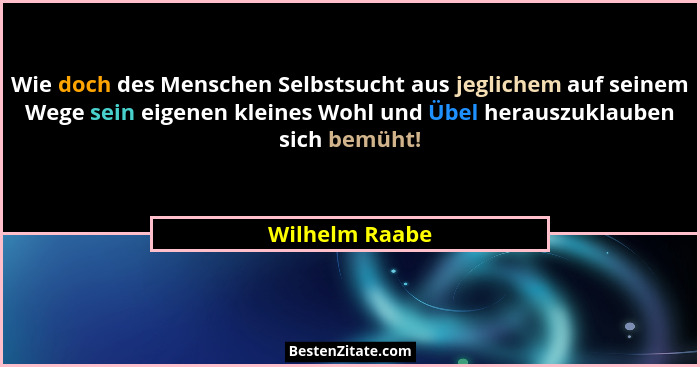 Wie doch des Menschen Selbstsucht aus jeglichem auf seinem Wege sein eigenen kleines Wohl und Übel herauszuklauben sich bemüht!... - Wilhelm Raabe