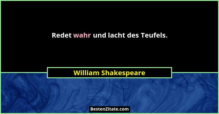 Redet wahr und lacht des Teufels.... - William Shakespeare