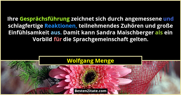 Ihre Gesprächsführung zeichnet sich durch angemessene und schlagfertige Reaktionen, teilnehmendes Zuhören und große Einfühlsamkeit au... - Wolfgang Menge