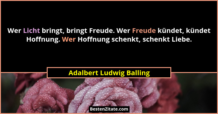 Wer Licht bringt, bringt Freude. Wer Freude kündet, kündet Hoffnung. Wer Hoffnung schenkt, schenkt Liebe.... - Adalbert Ludwig Balling