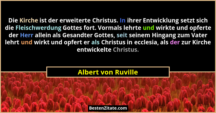 Die Kirche ist der erweiterte Christus. In ihrer Entwicklung setzt sich die Fleischwerdung Gottes fort. Vormals lehrte und wirkte... - Albert von Ruville