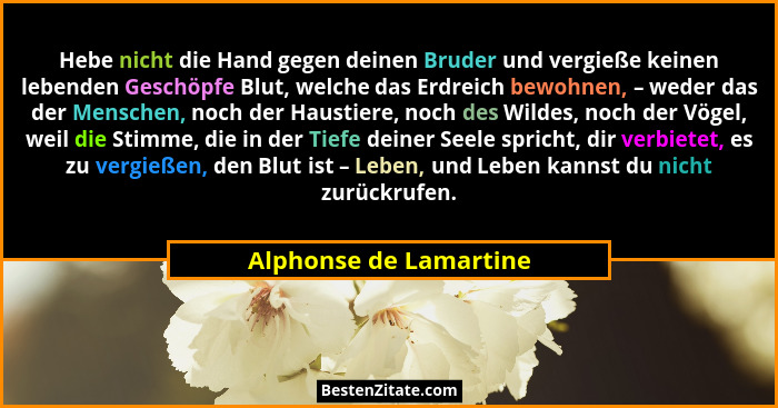 Hebe nicht die Hand gegen deinen Bruder und vergieße keinen lebenden Geschöpfe Blut, welche das Erdreich bewohnen, – weder das... - Alphonse de Lamartine