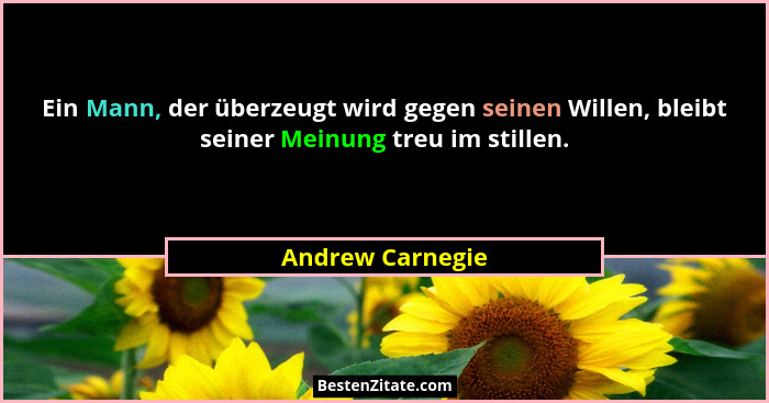 Ein Mann, der überzeugt wird gegen seinen Willen, bleibt seiner Meinung treu im stillen.... - Andrew Carnegie