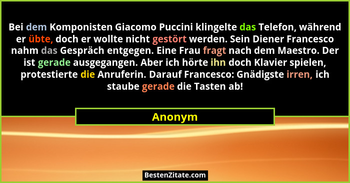 Bei dem Komponisten Giacomo Puccini klingelte das Telefon, während er übte, doch er wollte nicht gestört werden. Sein Diener Francesco nahm d... - Anonym