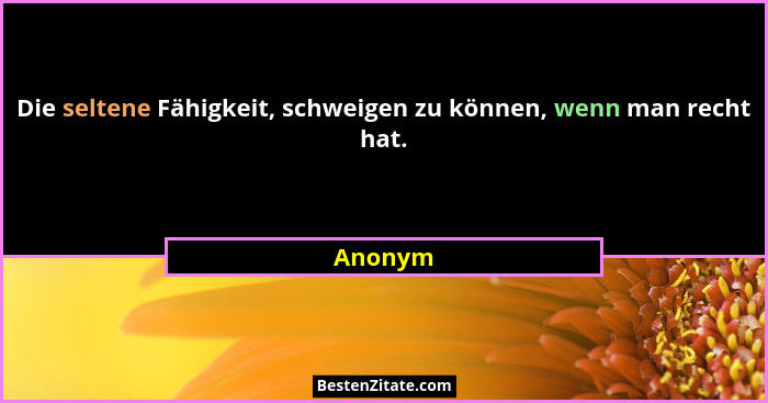 Die seltene Fähigkeit, schweigen zu können, wenn man recht hat.... - Anonym