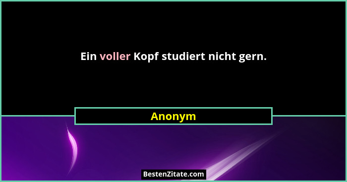 Ein voller Kopf studiert nicht gern.... - Anonym
