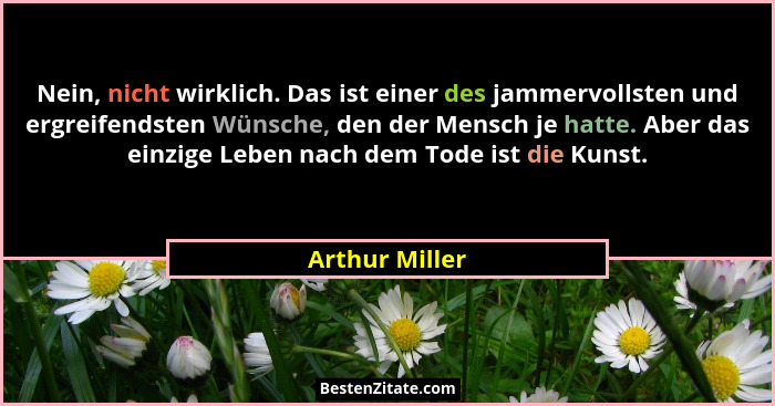 Nein, nicht wirklich. Das ist einer des jammervollsten und ergreifendsten Wünsche, den der Mensch je hatte. Aber das einzige Leben nac... - Arthur Miller