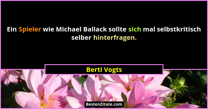 Ein Spieler wie Michael Ballack sollte sich mal selbstkritisch selber hinterfragen.... - Berti Vogts