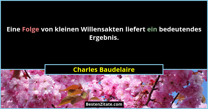 Eine Folge von kleinen Willensakten liefert ein bedeutendes Ergebnis.... - Charles Baudelaire