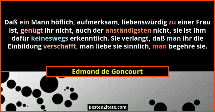 Daß ein Mann höflich, aufmerksam, liebenswürdig zu einer Frau ist, genügt ihr nicht, auch der anständigsten nicht, sie ist ihm da... - Edmond de Goncourt