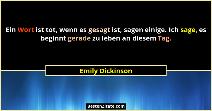 Ein Wort ist tot, wenn es gesagt ist, sagen einige. Ich sage, es beginnt gerade zu leben an diesem Tag.... - Emily Dickinson