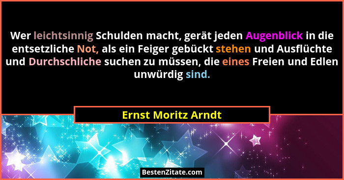 Wer leichtsinnig Schulden macht, gerät jeden Augenblick in die entsetzliche Not, als ein Feiger gebückt stehen und Ausflüchte und... - Ernst Moritz Arndt