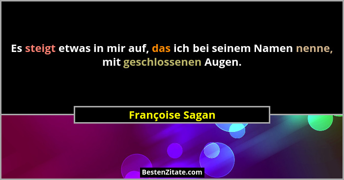 Es steigt etwas in mir auf, das ich bei seinem Namen nenne, mit geschlossenen Augen.... - Françoise Sagan