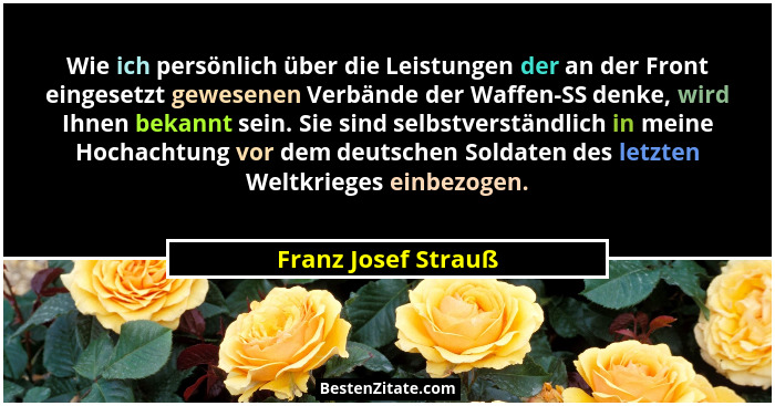 Wie ich persönlich über die Leistungen der an der Front eingesetzt gewesenen Verbände der Waffen-SS denke, wird Ihnen bekannt sei... - Franz Josef Strauß