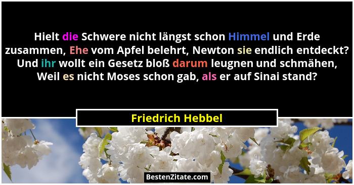 Hielt die Schwere nicht längst schon Himmel und Erde zusammen, Ehe vom Apfel belehrt, Newton sie endlich entdeckt? Und ihr wollt ei... - Friedrich Hebbel