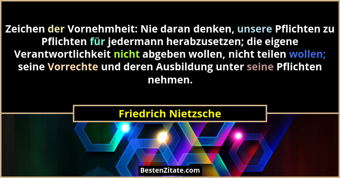 Zeichen der Vornehmheit: Nie daran denken, unsere Pflichten zu Pflichten für jedermann herabzusetzen; die eigene Verantwortlichk... - Friedrich Nietzsche