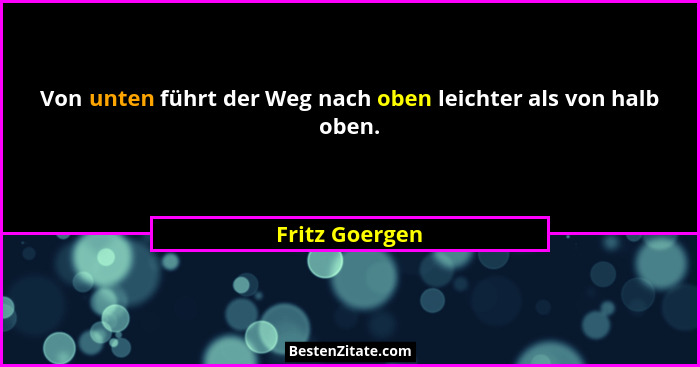 Von unten führt der Weg nach oben leichter als von halb oben.... - Fritz Goergen