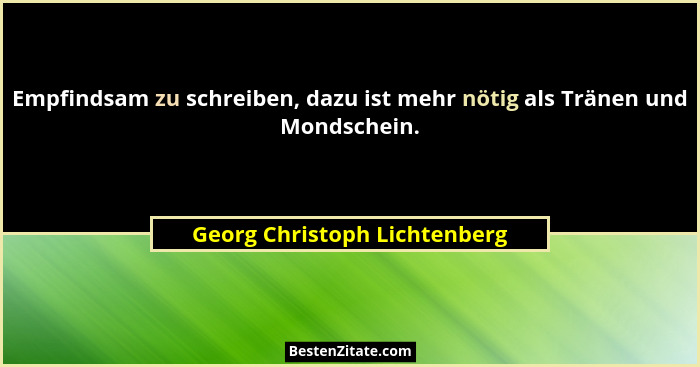 Empfindsam zu schreiben, dazu ist mehr nötig als Tränen und Mondschein.... - Georg Christoph Lichtenberg