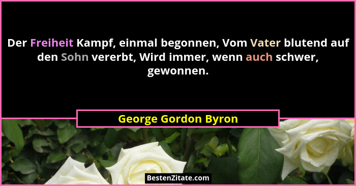 Der Freiheit Kampf, einmal begonnen, Vom Vater blutend auf den Sohn vererbt, Wird immer, wenn auch schwer, gewonnen.... - George Gordon Byron