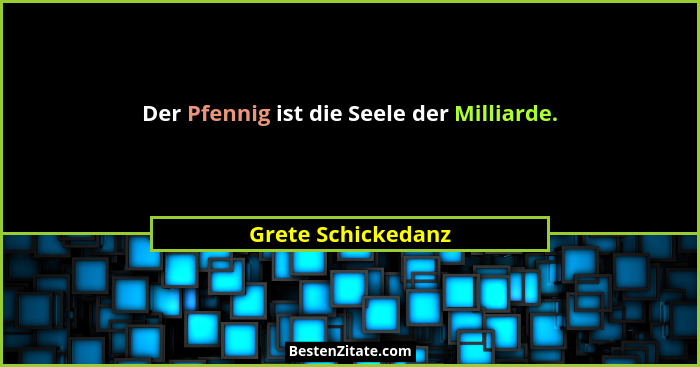 Der Pfennig ist die Seele der Milliarde.... - Grete Schickedanz