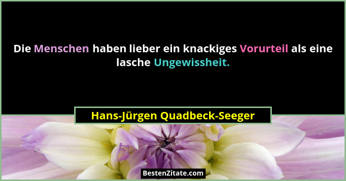 Die Menschen haben lieber ein knackiges Vorurteil als eine lasche Ungewissheit.... - Hans-Jürgen Quadbeck-Seeger