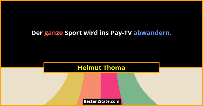 Der ganze Sport wird ins Pay-TV abwandern.... - Helmut Thoma