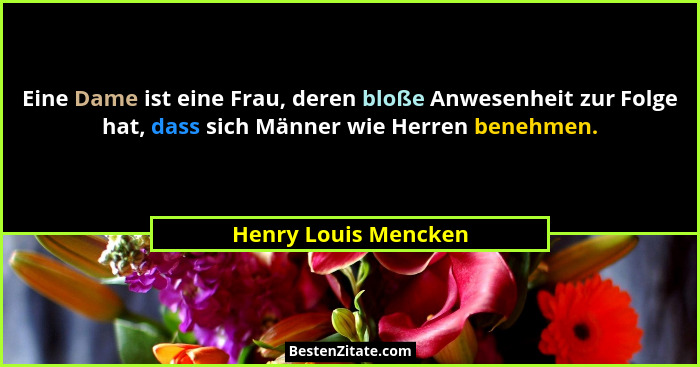 Eine Dame ist eine Frau, deren bloße Anwesenheit zur Folge hat, dass sich Männer wie Herren benehmen.... - Henry Louis Mencken