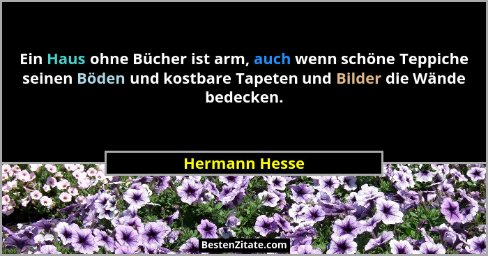 Ein Haus ohne Bücher ist arm, auch wenn schöne Teppiche seinen Böden und kostbare Tapeten und Bilder die Wände bedecken.... - Hermann Hesse