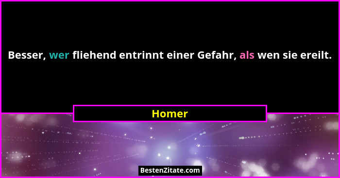 Besser, wer fliehend entrinnt einer Gefahr, als wen sie ereilt.... - Homer