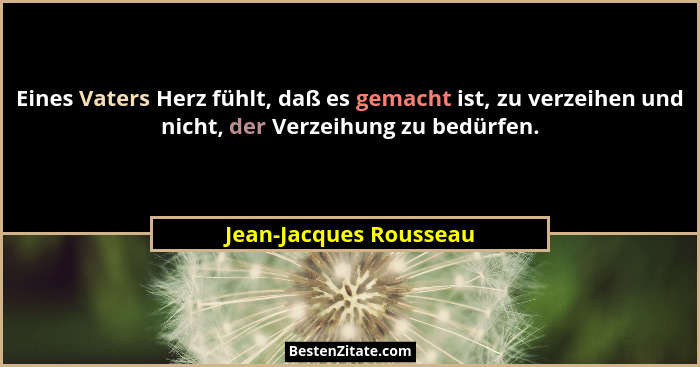 Eines Vaters Herz fühlt, daß es gemacht ist, zu verzeihen und nicht, der Verzeihung zu bedürfen.... - Jean-Jacques Rousseau