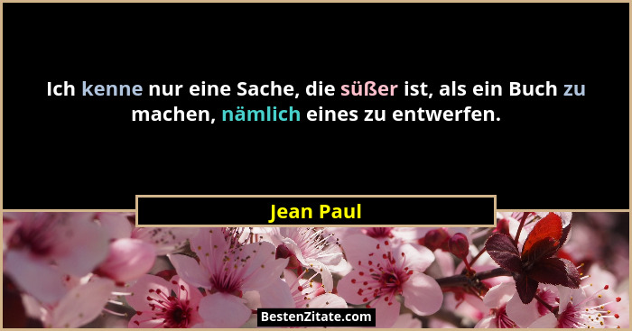 Ich kenne nur eine Sache, die süßer ist, als ein Buch zu machen, nämlich eines zu entwerfen.... - Jean Paul