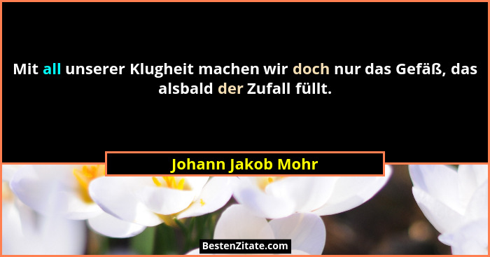 Mit all unserer Klugheit machen wir doch nur das Gefäß, das alsbald der Zufall füllt.... - Johann Jakob Mohr