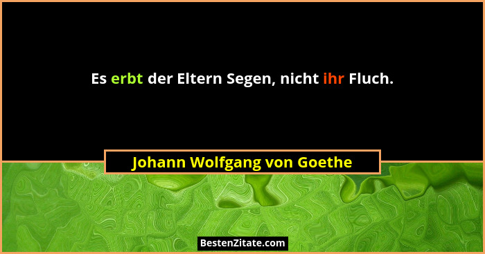 Es erbt der Eltern Segen, nicht ihr Fluch.... - Johann Wolfgang von Goethe