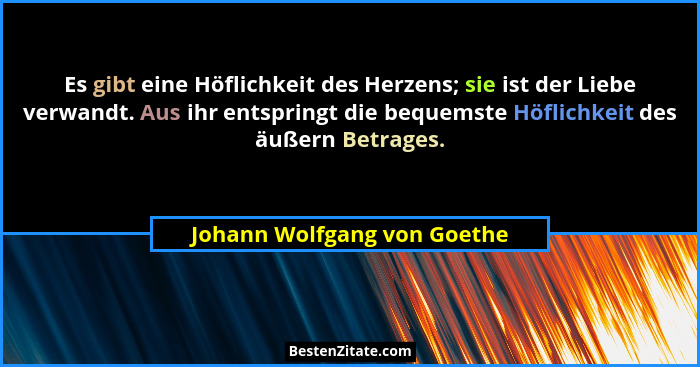 Es gibt eine Höflichkeit des Herzens; sie ist der Liebe verwandt. Aus ihr entspringt die bequemste Höflichkeit des äußern... - Johann Wolfgang von Goethe
