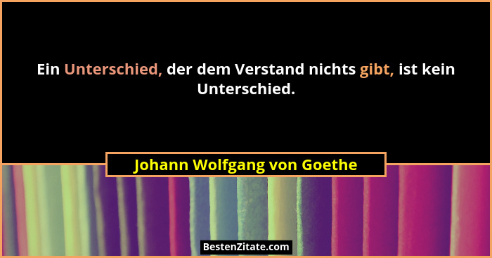 Ein Unterschied, der dem Verstand nichts gibt, ist kein Unterschied.... - Johann Wolfgang von Goethe
