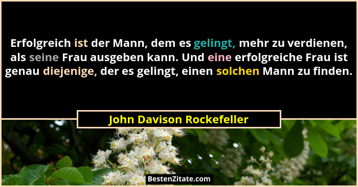 Erfolgreich ist der Mann, dem es gelingt, mehr zu verdienen, als seine Frau ausgeben kann. Und eine erfolgreiche Frau ist g... - John Davison Rockefeller