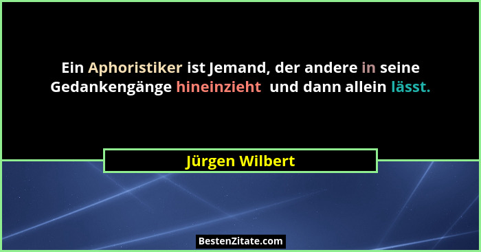 Ein Aphoristiker ist Jemand, der andere in seine Gedankengänge hineinzieht  und dann allein lässt.... - Jürgen Wilbert