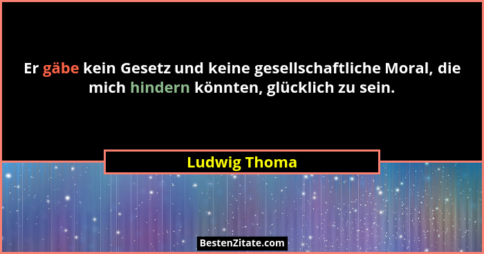 Er gäbe kein Gesetz und keine gesellschaftliche Moral, die mich hindern könnten, glücklich zu sein.... - Ludwig Thoma