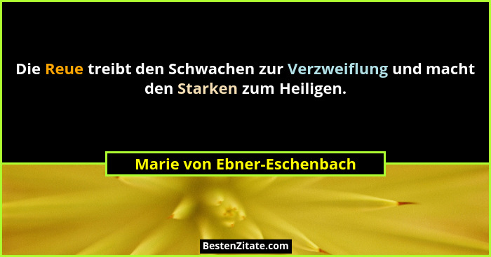 Die Reue treibt den Schwachen zur Verzweiflung und macht den Starken zum Heiligen.... - Marie von Ebner-Eschenbach